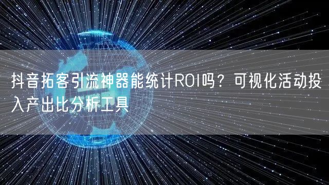 抖音拓客引流神器能统计ROI吗？可视化活动投入产出比分析工具