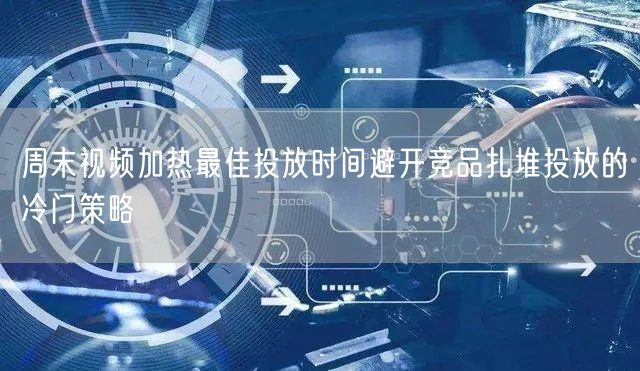 周末视频加热最佳投放时间避开竞品扎堆投放的冷门策略