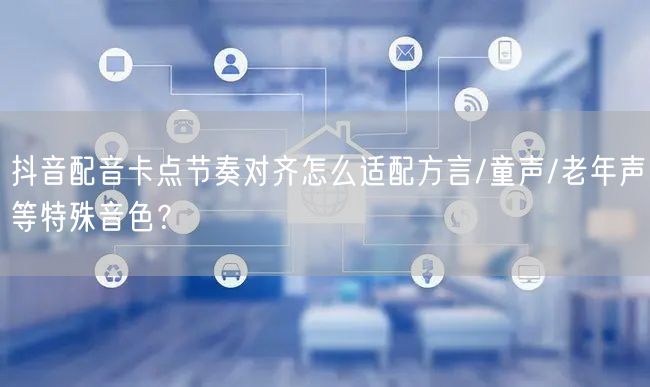 抖音配音卡点节奏对齐怎么适配方言/童声/老年声等特殊音色？