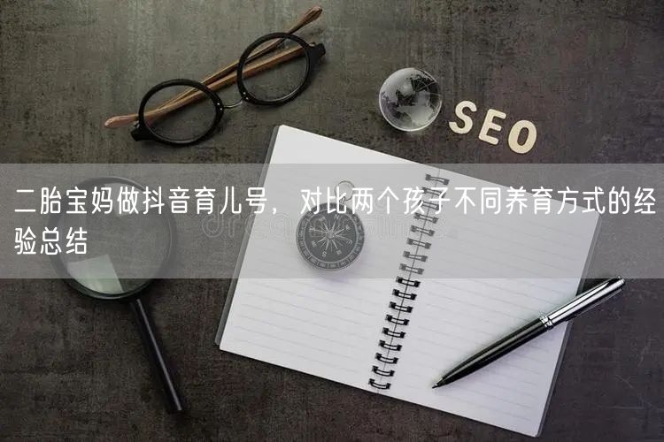二胎宝妈做抖音育儿号，对比两个孩子不同养育方式的经验总结