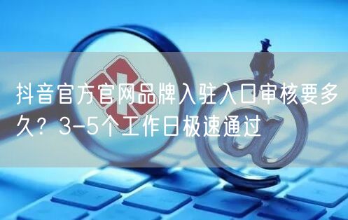 抖音官方官网品牌入驻入口审核要多久？3-5个工作日极速通过