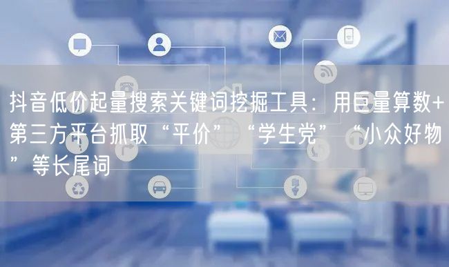 抖音低价起量搜索关键词挖掘工具：用巨量算数+第三方平台抓取“平价”“学生党”“小