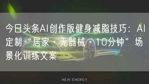 今日头条AI创作版健身减脂技巧：AI定制“居家·无器械·10分钟”场景化训练文案