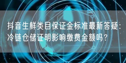 抖音生鲜类目保证金标准最新答疑：冷链仓储证明影响缴费金额吗？