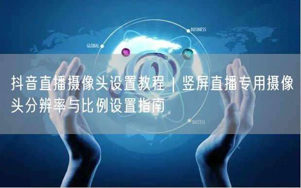 抖音直播摄像头设置教程｜竖屏直播专用摄像头分辨率与比例设置指南