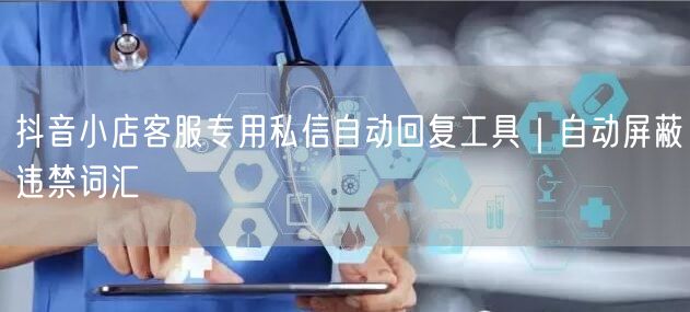 抖音小店客服专用私信自动回复工具｜自动屏蔽违禁词汇
