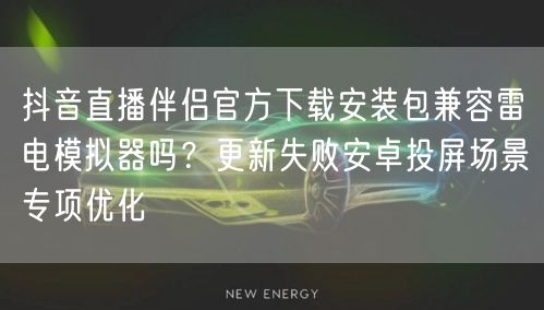 抖音直播伴侣官方下载安装包兼容雷电模拟器吗？更新失败安卓投屏场景专项优化