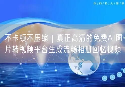 不卡顿不压缩｜真正高清的免费AI图片转视频平台生成流畅相册回忆视频