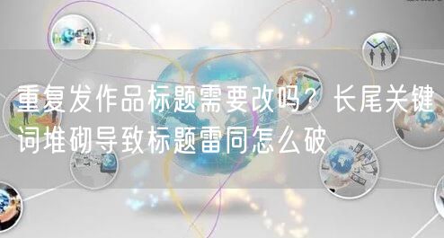 重复发作品标题需要改吗？长尾关键词堆砌导致标题雷同怎么破