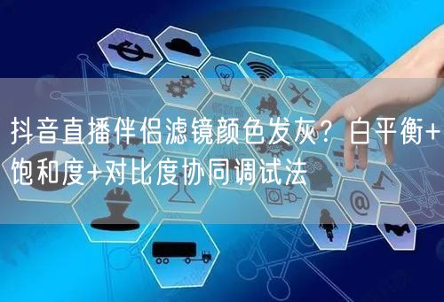 抖音直播伴侣滤镜颜色发灰？白平衡+饱和度+对比度协同调试法
