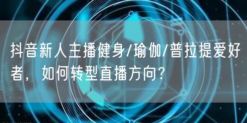 抖音新人主播健身/瑜伽/普拉提爱好者，如何转型直播方向？