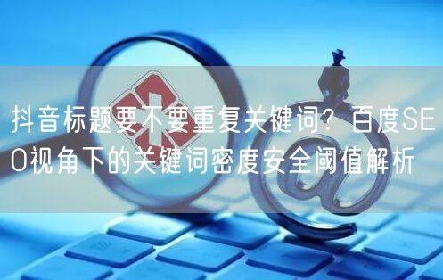 抖音标题要不要重复关键词？百度SEO视角下的关键词密度安全阈值解析
