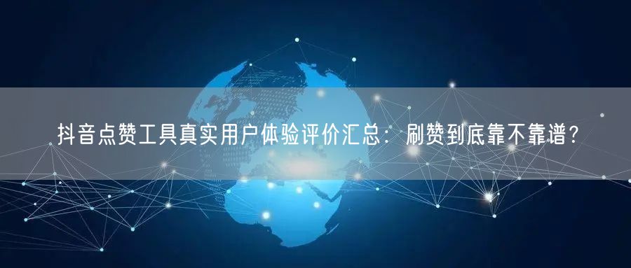 抖音点赞工具真实用户体验评价汇总：刷赞到底靠不靠谱？