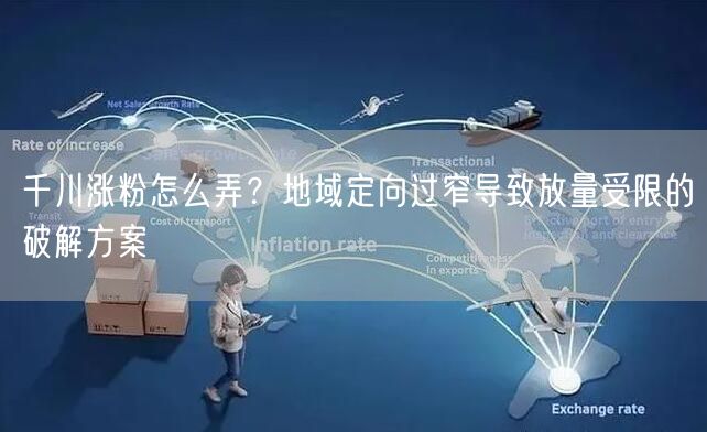 千川涨粉怎么弄？地域定向过窄导致放量受限的破解方案