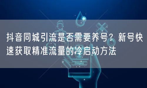 抖音同城引流是否需要养号？新号快速获取精准流量的冷启动方法