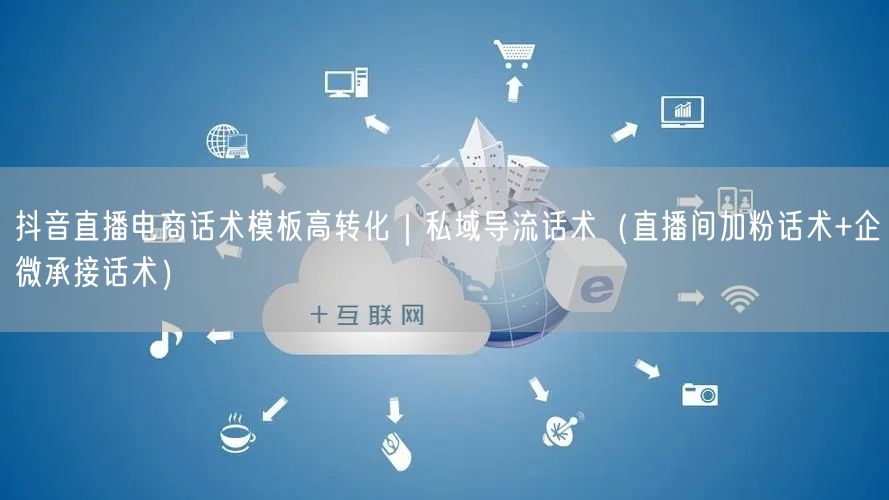 抖音直播电商话术模板高转化｜私域导流话术（直播间加粉话术+企微承接话术）