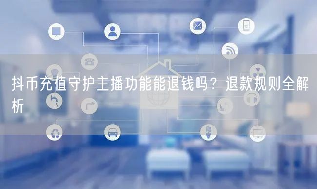 抖币充值守护主播功能能退钱吗？退款规则全解析