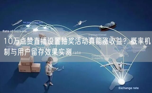 10万点赞直播设置抽奖活动真能涨收益？概率机制与用户留存效果实测