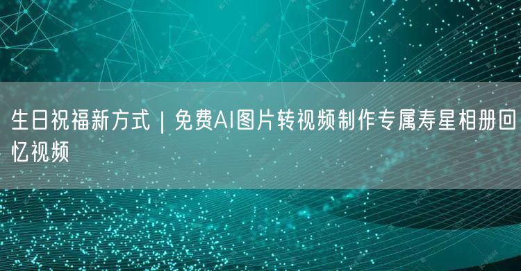 生日祝福新方式｜免费AI图片转视频制作专属寿星相册回忆视频