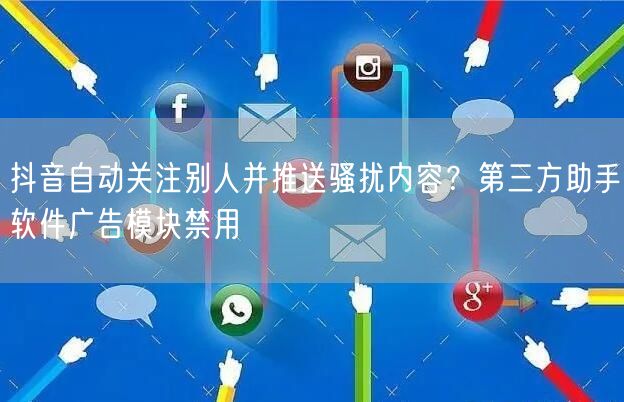 抖音自动关注别人并推送骚扰内容？第三方助手软件广告模块禁用