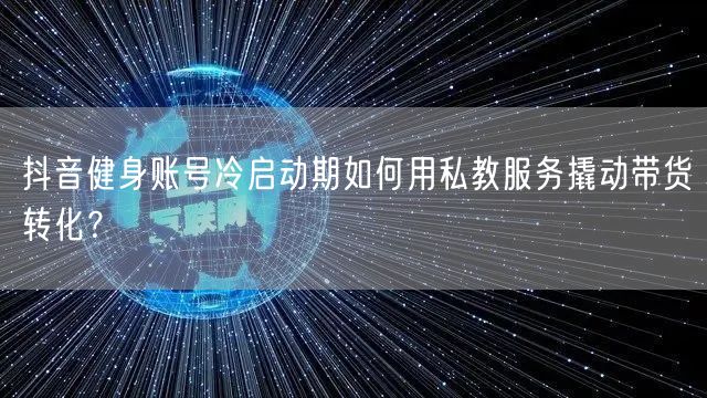 抖音健身账号冷启动期如何用私教服务撬动带货转化？