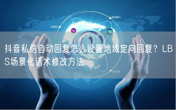 抖音私信自动回复怎么设置地域定向回复？LBS场景化话术修改方法