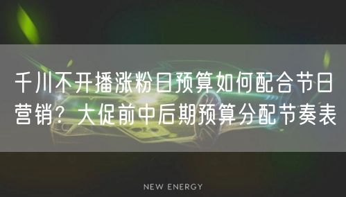 千川不开播涨粉日预算如何配合节日营销？大促前中后期预算分配节奏表