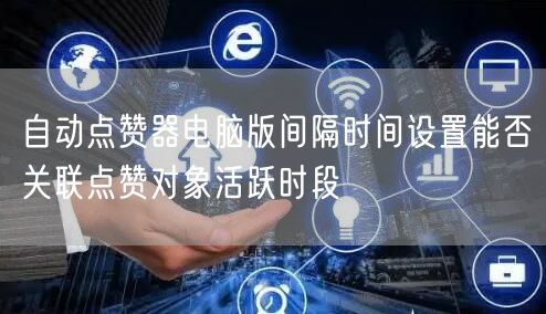 自动点赞器电脑版间隔时间设置能否关联点赞对象活跃时段