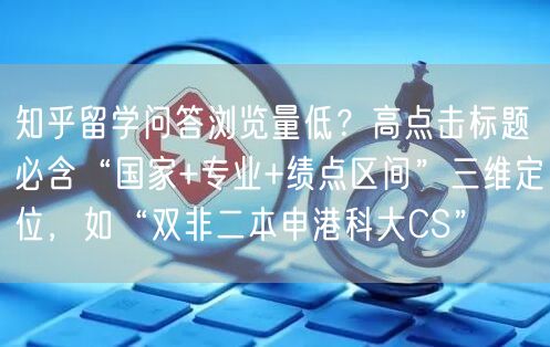 知乎留学问答浏览量低？高点击标题必含“国家+专业+绩点区间”三维定位，如“双非二