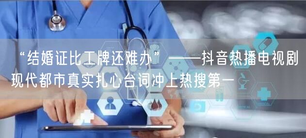 “结婚证比工牌还难办”——抖音热播电视剧现代都市真实扎心台词冲上热搜第一