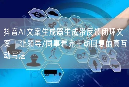 抖音AI文案生成器生成带反馈闭环文案｜让领导/同事看完主动回复的高互动写法