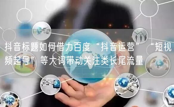 抖音标题如何借力百度“抖音运营”“短视频起号”等大词带动关注类长尾流量