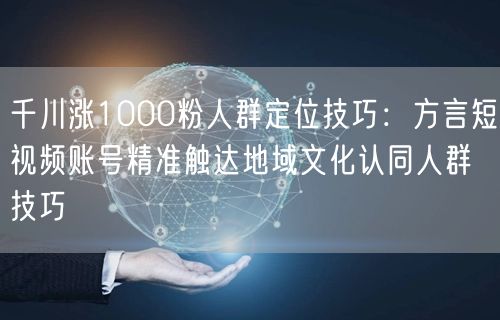 千川涨1000粉人群定位技巧：方言短视频账号精准触达地域文化认同人群技巧