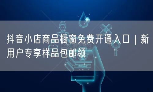 抖音小店商品橱窗免费开通入口｜新用户专享样品包邮领