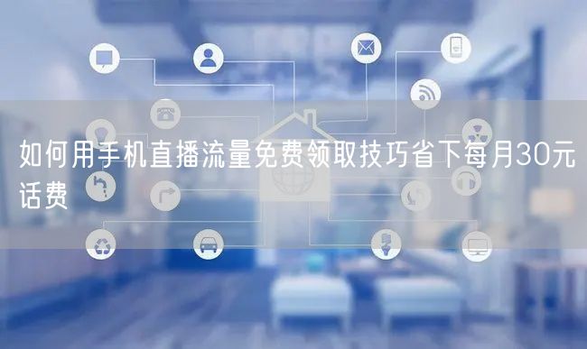 如何用手机直播流量免费领取技巧省下每月30元话费
