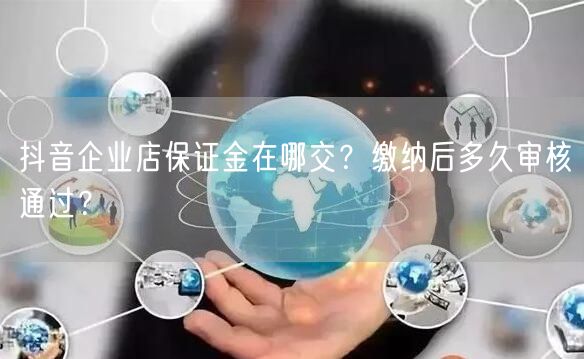 抖音企业店保证金在哪交？缴纳后多久审核通过？