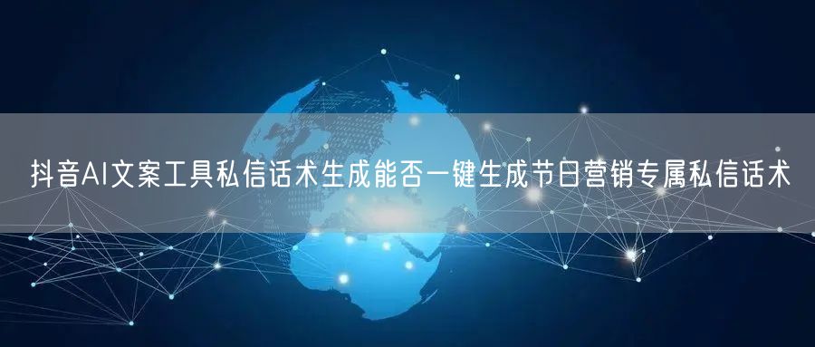 抖音AI文案工具私信话术生成能否一键生成节日营销专属私信话术
