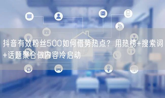 抖音有效粉丝500如何借势热点？用热榜+搜索词+话题聚合做内容冷启动