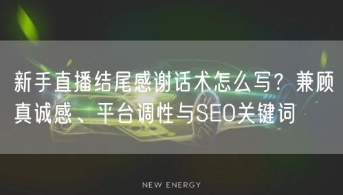新手直播结尾感谢话术怎么写？兼顾真诚感、平台调性与SEO关键词
