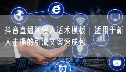 抖音直播间留人话术模板｜适用于新人主播的引流文案速成包