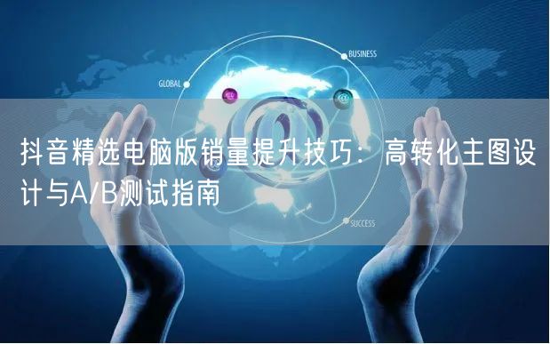 抖音精选电脑版销量提升技巧：高转化主图设计与A/B测试指南