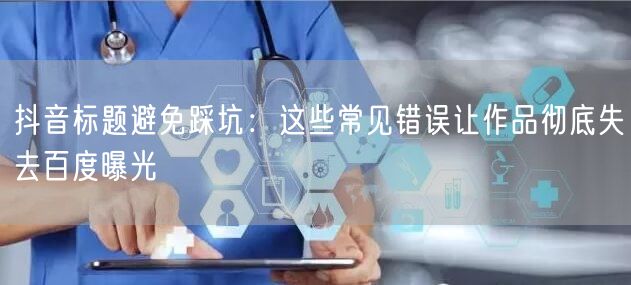 抖音标题避免踩坑：这些常见错误让作品彻底失去百度曝光