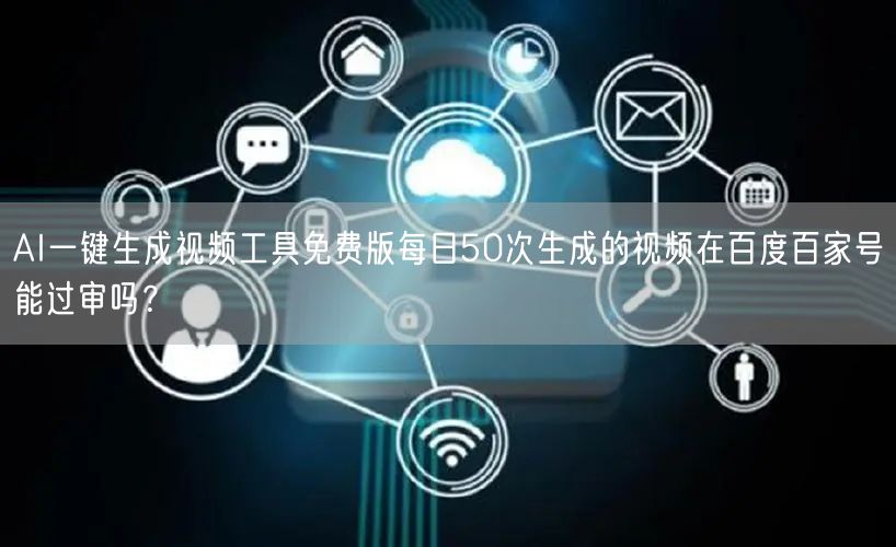 AI一键生成视频工具免费版每日50次生成的视频在百度百家号能过审吗？