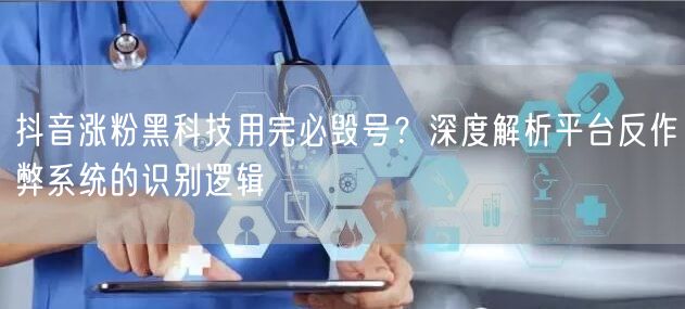 抖音涨粉黑科技用完必毁号？深度解析平台反作弊系统的识别逻辑