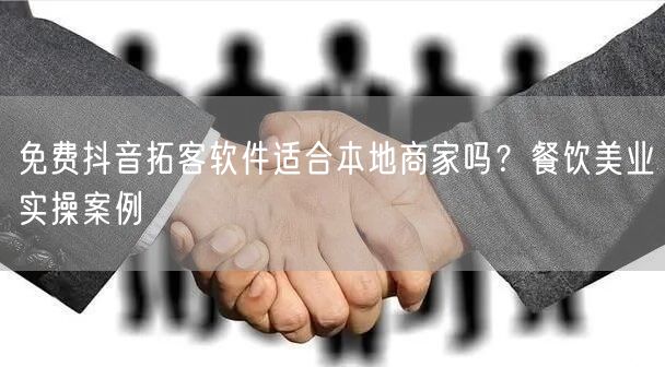 免费抖音拓客软件适合本地商家吗？餐饮美业实操案例