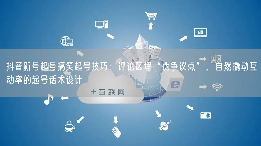 抖音新号起号搞笑起号技巧：评论区埋“伪争议点”，自然撬动互动率的起号话术设计