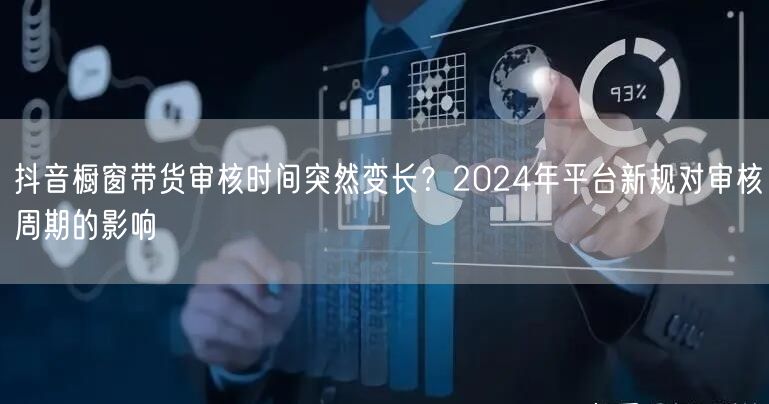 抖音橱窗带货审核时间突然变长？2024年平台新规对审核周期的影响