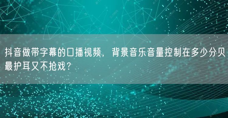 抖音做带字幕的口播视频，背景音乐音量控制在多少分贝最护耳又不抢戏？