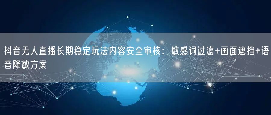 抖音无人直播长期稳定玩法内容安全审核：敏感词过滤+画面遮挡+语音降敏方案