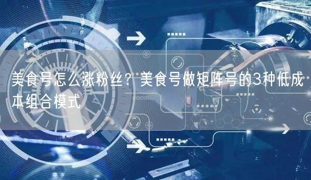 美食号怎么涨粉丝？美食号做矩阵号的3种低成本组合模式